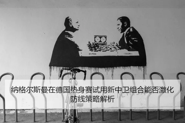 纳格尔斯曼在德国热身赛试用新中卫组合能否激化防线策略解析