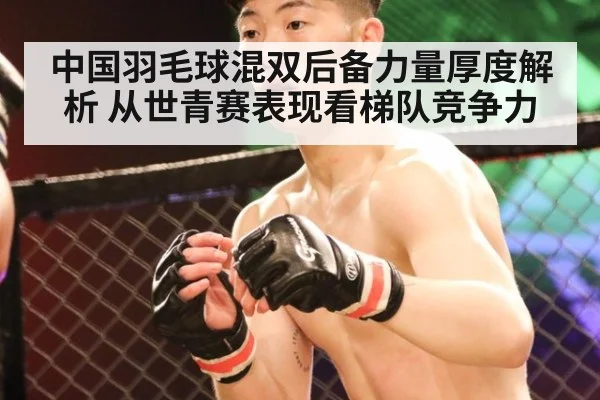 中国羽毛球混双后备力量厚度解析 从世青赛表现看梯队竞争力