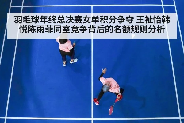 羽毛球年终总决赛女单积分争夺 王祉怡韩悦陈雨菲同室竞争背后的名额规则分析