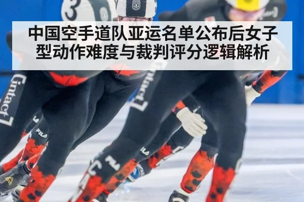 中国空手道队亚运名单公布后女子型动作难度与裁判评分逻辑解析