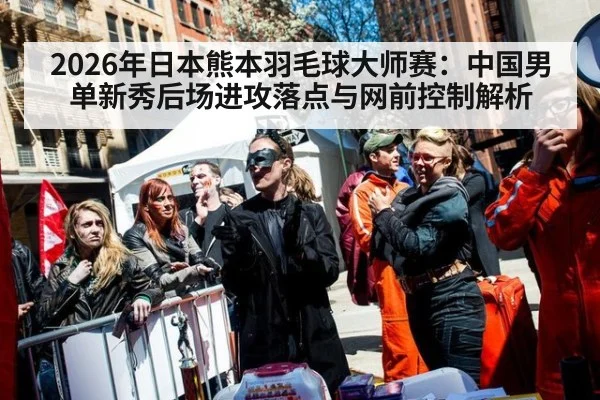 2026年日本熊本羽毛球大师赛:中国男单新秀后场进攻落点与网前控制解析