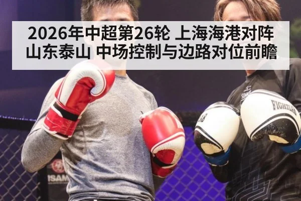 2026年中超第26轮 上海海港对阵山东泰山 中场控制与边路对位前瞻