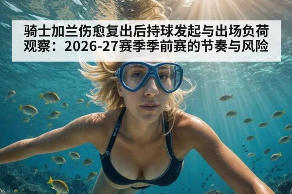 骑士加兰伤愈复出后持球发起与出场负荷观察：2026-27赛季季前赛的节奏与风险
